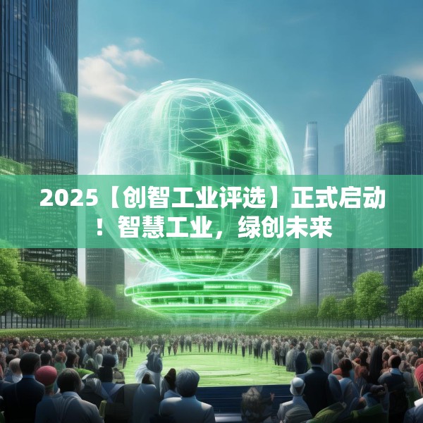 2025【创智工业评选】正式启动！智慧工业，绿创未来