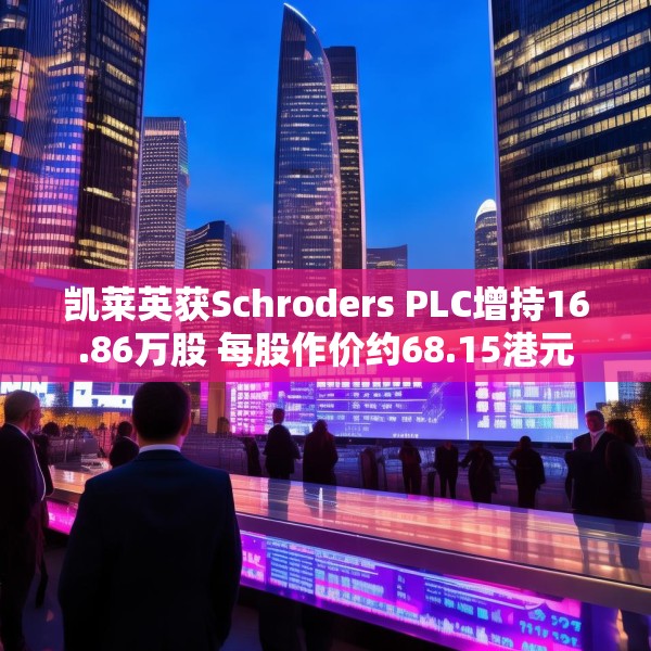 凯莱英获Schroders PLC增持16.86万股 每股作价约68.15港元