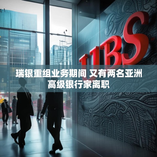 瑞银重组业务期间 又有两名亚洲高级银行家离职