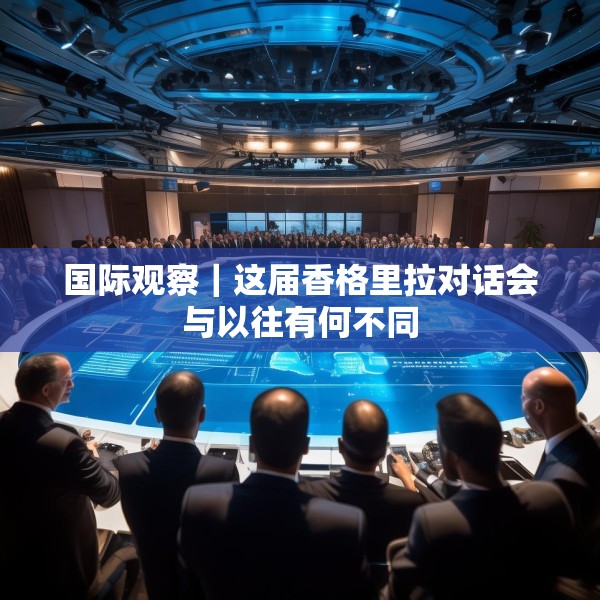 国际观察｜这届香格里拉对话会与以往有何不同