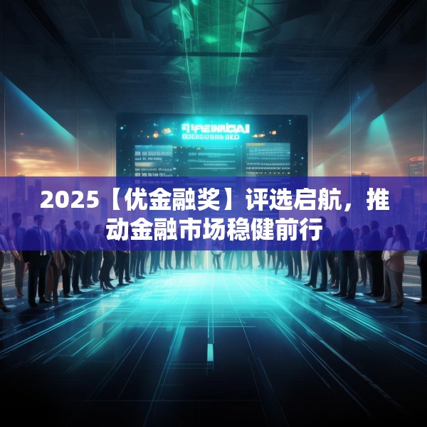 2025【优金融奖】评选启航，推动金融市场稳健前行
