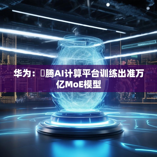 华为：昇腾AI计算平台训练出准万亿MoE模型