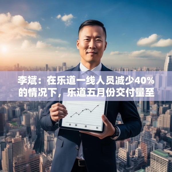 李斌：在乐道一线人员减少40%的情况下，乐道五月份交付量至少会增长40%