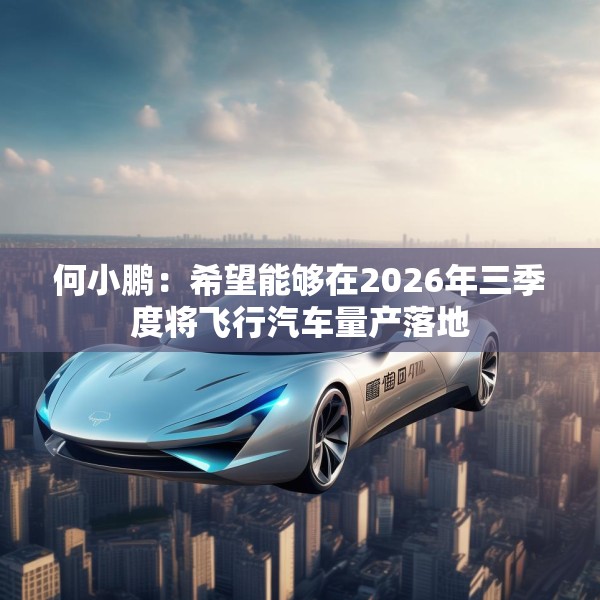 何小鹏：希望能够在2026年三季度将飞行汽车量产落地
