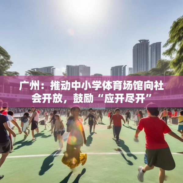 广州：推动中小学体育场馆向社会开放，鼓励“应开尽开”