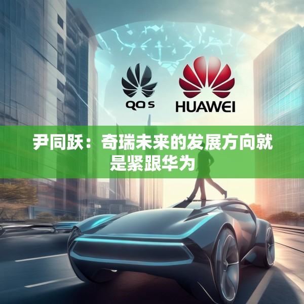 尹同跃：奇瑞未来的发展方向就是紧跟华为
