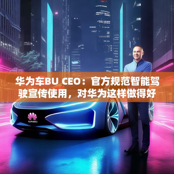 华为车BU CEO：官方规范智能驾驶宣传使用，对华为这样做得好的企业是好事