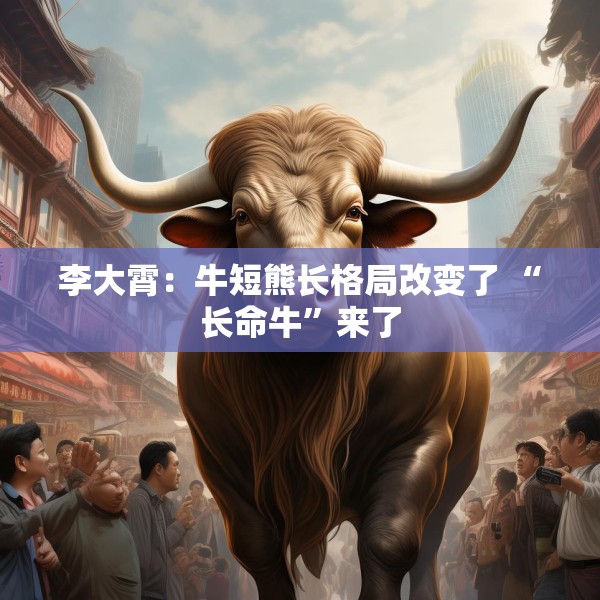 李大霄：牛短熊长格局改变了 “长命牛”来了