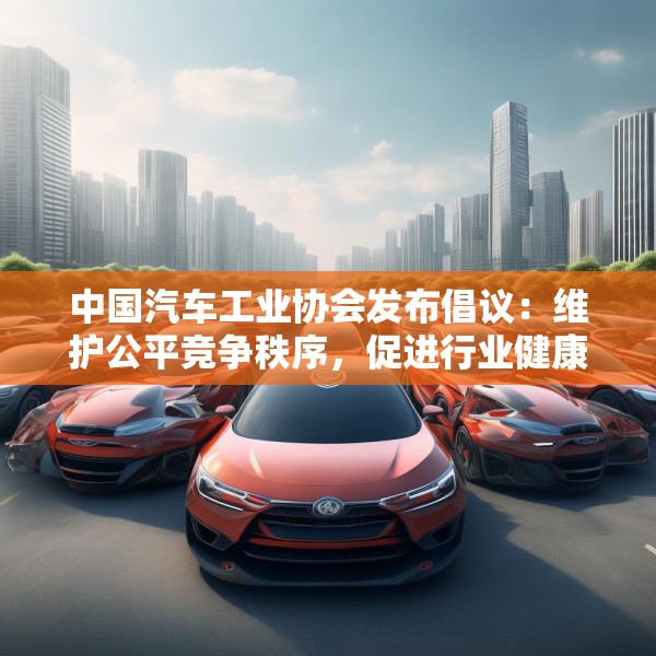 中国汽车工业协会发布倡议：维护公平竞争秩序，促进行业健康发展