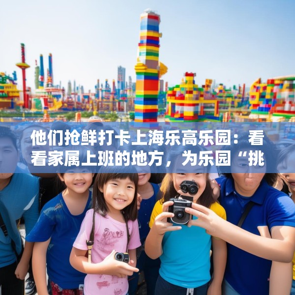 他们抢鲜打卡上海乐高乐园：看看家属上班的地方，为乐园“挑挑刺”