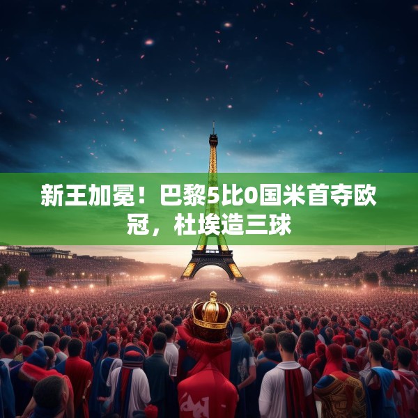 新王加冕！巴黎5比0国米首夺欧冠，杜埃造三球
