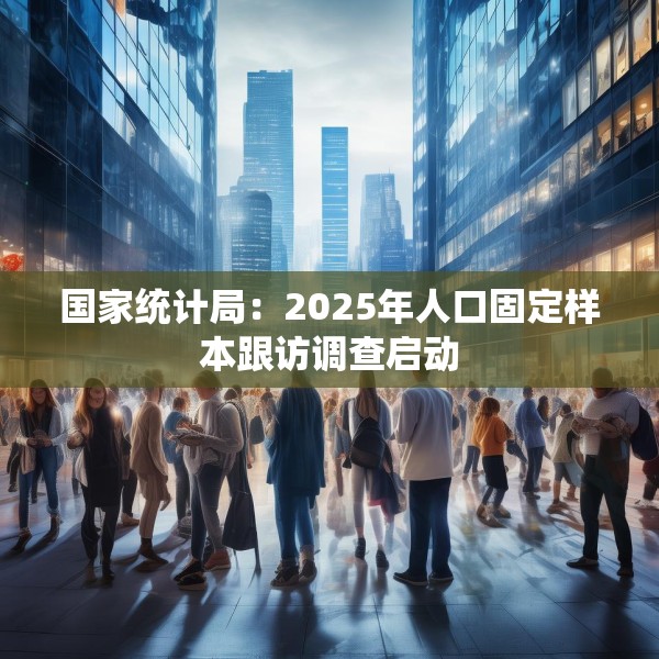 国家统计局：2025年人口固定样本跟访调查启动