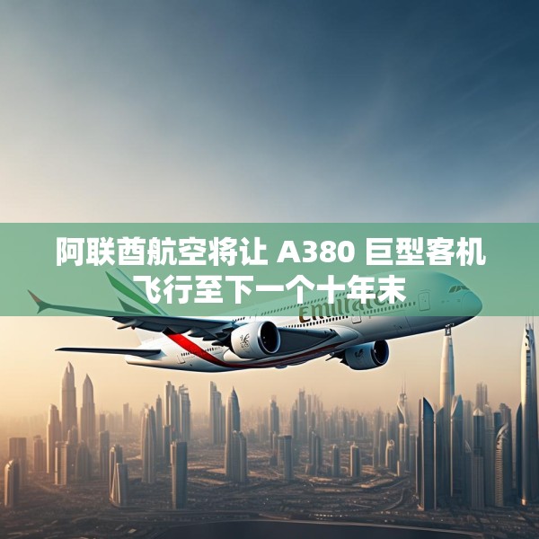 阿联酋航空将让 A380 巨型客机飞行至下一个十年末