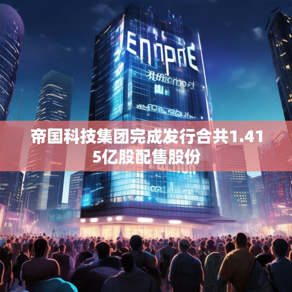 帝国科技集团完成发行合共1.415亿股配售股份