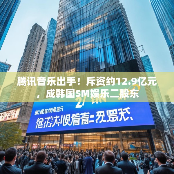 腾讯音乐出手！斥资约12.9亿元，成韩国SM娱乐二股东