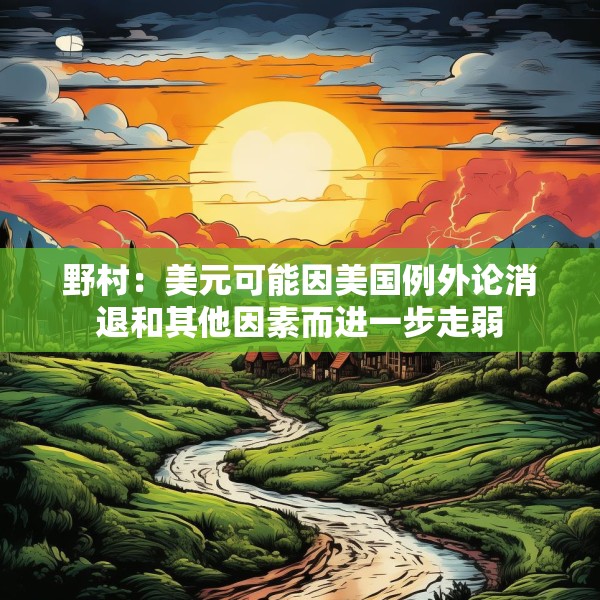 野村：美元可能因美国例外论消退和其他因素而进一步走弱
