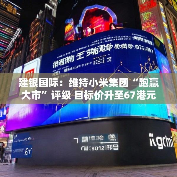 建银国际：维持小米集团“跑赢大市”评级 目标价升至67港元