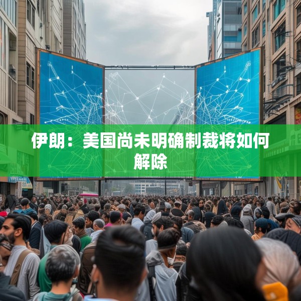 伊朗：美国尚未明确制裁将如何解除