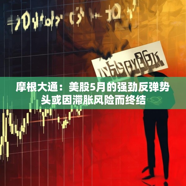 摩根大通：美股5月的强劲反弹势头或因滞胀风险而终结