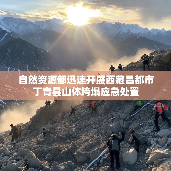 自然资源部迅速开展西藏昌都市丁青县山体垮塌应急处置