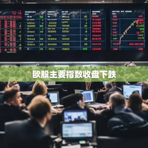 欧股主要指数收盘下跌