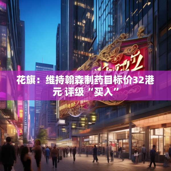 花旗：维持翰森制药目标价32港元 评级“买入”