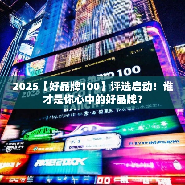 2025【好品牌100】评选启动！谁才是你心中的好品牌？