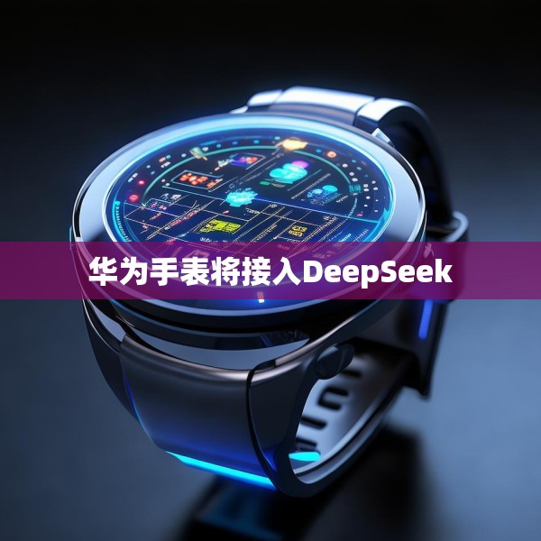 华为手表将接入DeepSeek