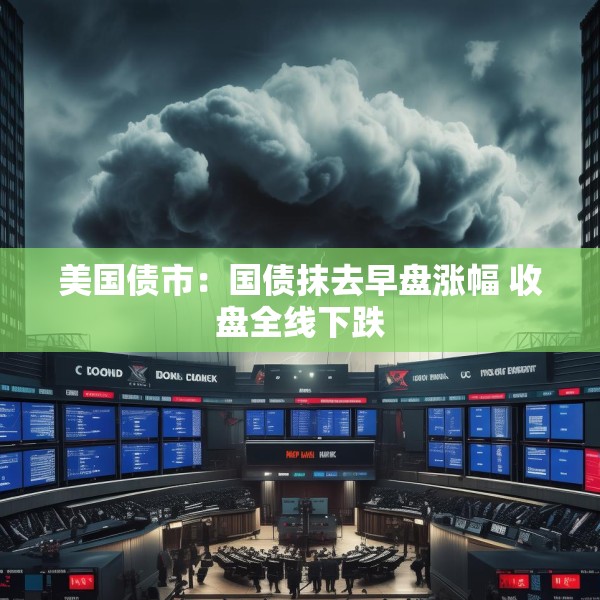 美国债市：国债抹去早盘涨幅 收盘全线下跌