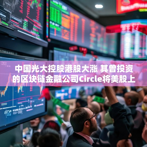 中国光大控股港股大涨 其曾投资的区块链金融公司Circle将美股上市