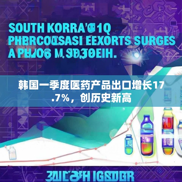 韩国一季度医药产品出口增长17.7%，创历史新高