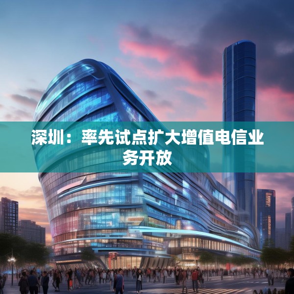 深圳：率先试点扩大增值电信业务开放