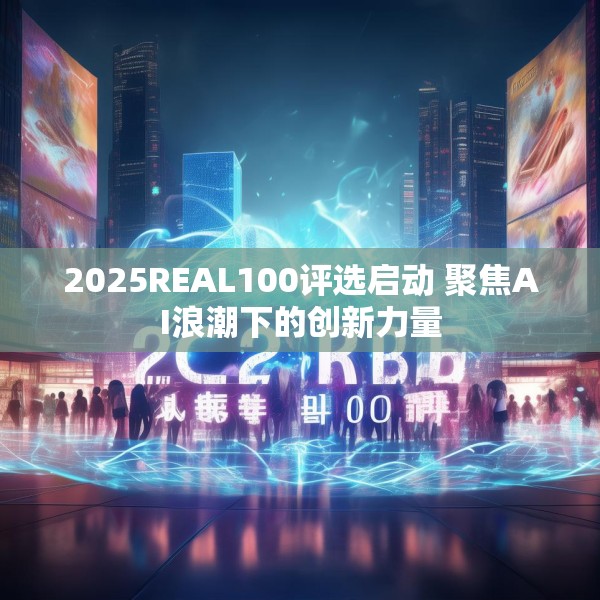 2025REAL100评选启动 聚焦AI浪潮下的创新力量