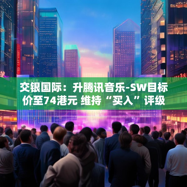 交银国际：升腾讯音乐-SW目标价至74港元 维持“买入”评级