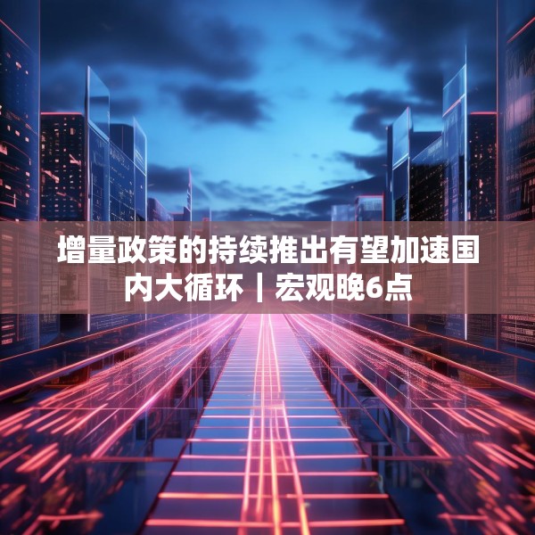 增量政策的持续推出有望加速国内大循环｜宏观晚6点
