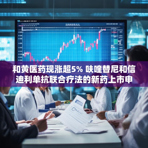 和黄医药现涨超5% 呋喹替尼和信迪利单抗联合疗法的新药上市申请获受理