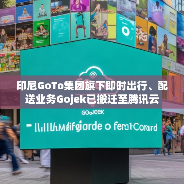 印尼GoTo集团旗下即时出行、配送业务Gojek已搬迁至腾讯云