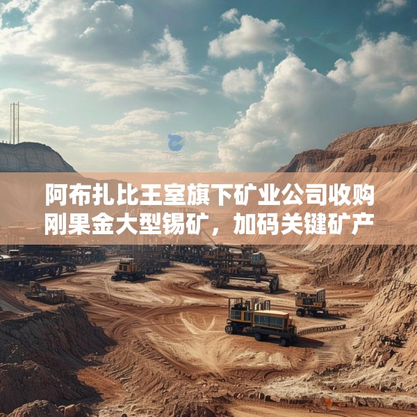 阿布扎比王室旗下矿业公司收购刚果金大型锡矿，加码关键矿产布局