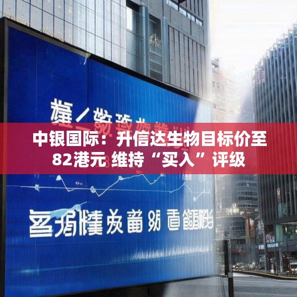 中银国际：升信达生物目标价至82港元 维持“买入”评级