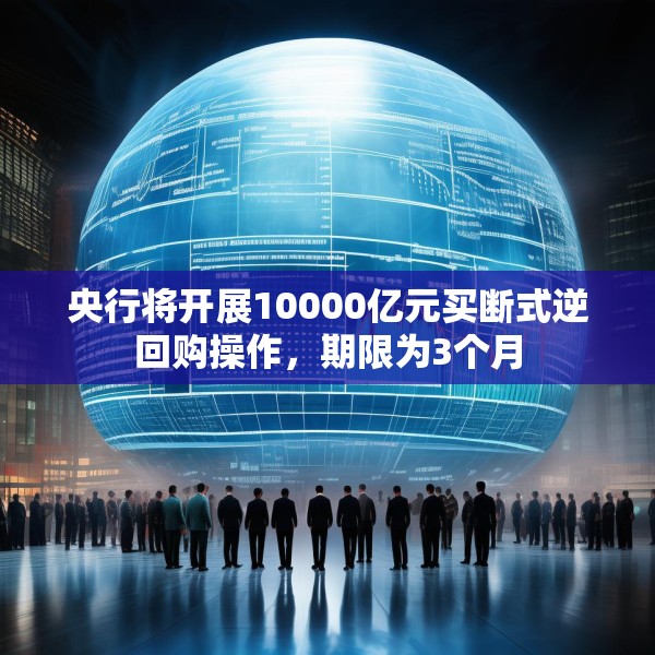 央行将开展10000亿元买断式逆回购操作，期限为3个月