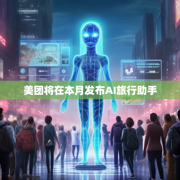 美团将在本月发布AI旅行助手