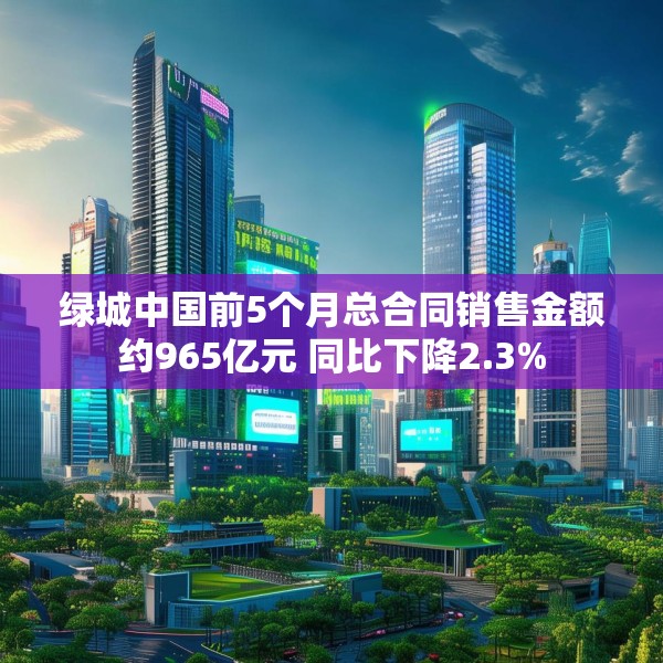 绿城中国前5个月总合同销售金额约965亿元 同比下降2.3%