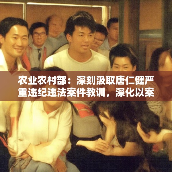 农业农村部：深刻汲取唐仁健严重违纪违法案件教训，深化以案促学促查促改