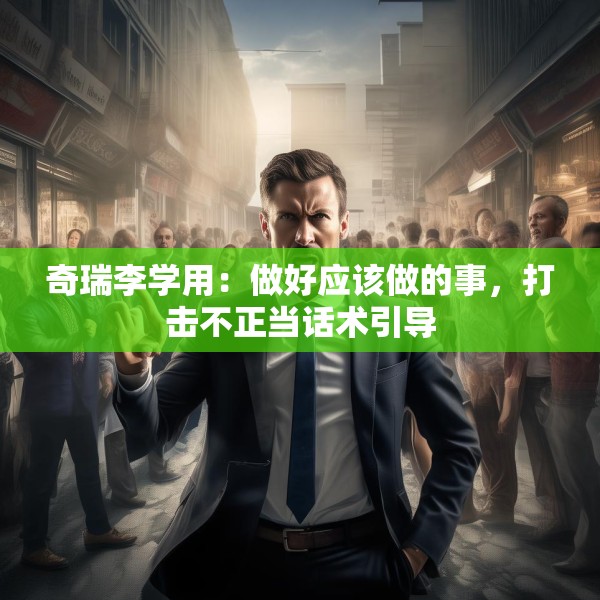 奇瑞李学用：做好应该做的事，打击不正当话术引导
