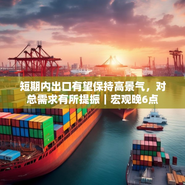 短期内出口有望保持高景气，对总需求有所提振｜宏观晚6点