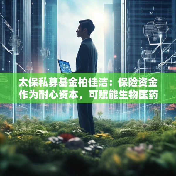 太保私募基金柏佳洁：保险资金作为耐心资本，可赋能生物医药产业
