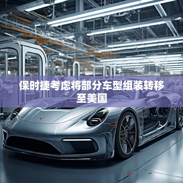 保时捷考虑将部分车型组装转移至美国