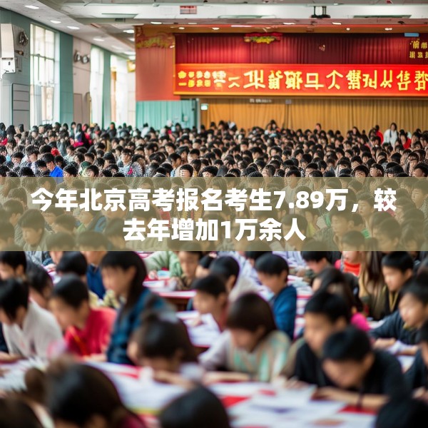 今年北京高考报名考生7.89万，较去年增加1万余人
