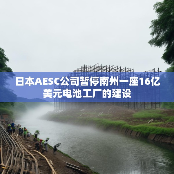 日本AESC公司暂停南州一座16亿美元电池工厂的建设