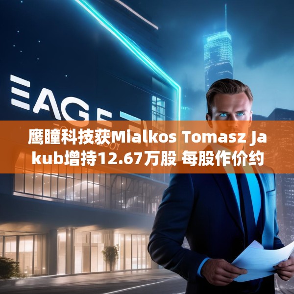 鹰瞳科技获Mialkos Tomasz Jakub增持12.67万股 每股作价约12.20港元